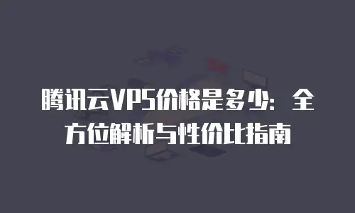 腾讯云VPS价格是多少：全方位解析与性价比指南