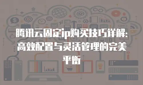 腾讯云固定ip购买技巧详解：高效配置与灵活管理的完美平衡
