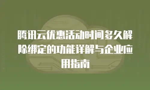 腾讯云优惠活动时间多久解除绑定的功能详解与企业应用指南