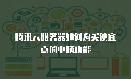 腾讯云服务器如何购买便宜点的电脑功能
