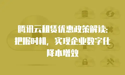 腾讯云租赁优惠政策解读：把握时机，实现企业数字化降本增效