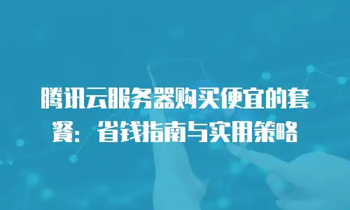 腾讯云服务器购买便宜的套餐：省钱指南与实用策略