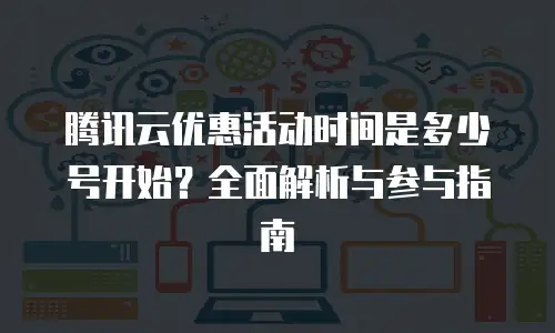 腾讯云优惠活动时间是多少号开始？全面解析与参与指南