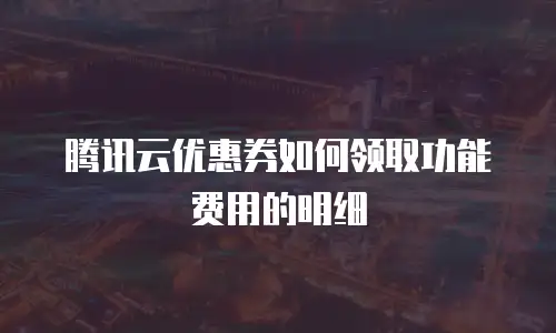 腾讯云优惠券如何领取功能费用的明细