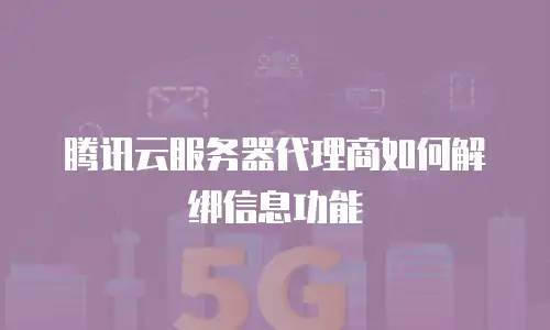 腾讯云服务器代理商如何解绑信息功能