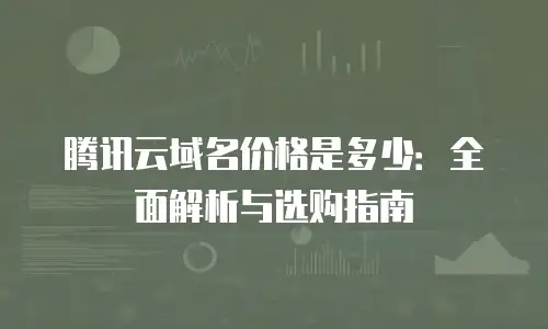 腾讯云域名价格是多少：全面解析与选购指南