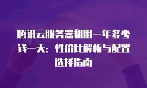 腾讯云服务器租用一年多少钱一天：性价比解析与配置选择指南