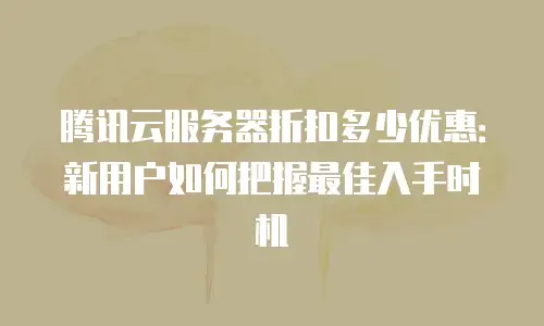 腾讯云服务器折扣多少优惠：新用户如何把握最佳入手时机