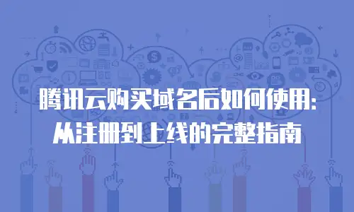 腾讯云购买域名后如何使用：从注册到上线的完整指南
