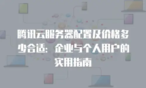 腾讯云服务器配置及价格多少合适：企业与个人用户的实用指南