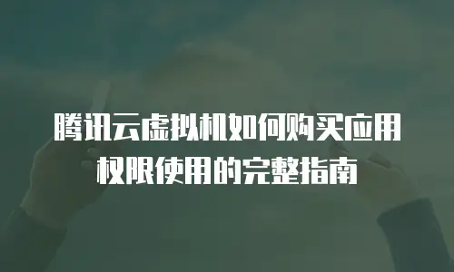 腾讯云虚拟机如何购买应用权限使用的完整指南
