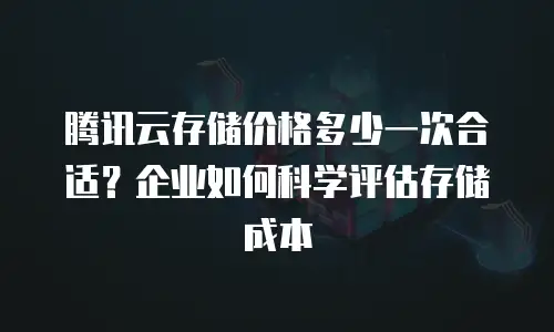 腾讯云存储价格多少一次合适？企业如何科学评估存储成本