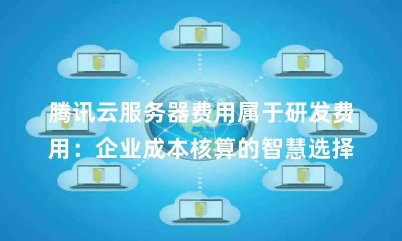 腾讯云服务器费用属于研发费用：企业成本核算的智慧选择