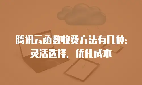 腾讯云函数收费方法有几种：灵活选择，优化成本