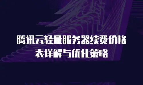 腾讯云轻量服务器续费价格表详解与优化策略