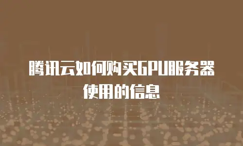 腾讯云如何购买GPU服务器使用的信息