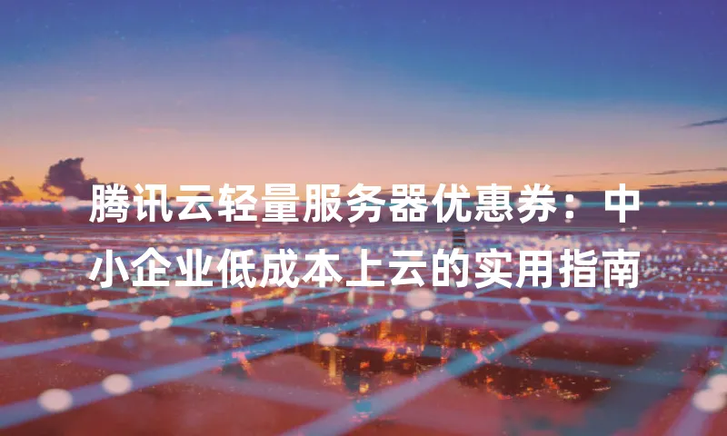 腾讯云轻量服务器优惠券：中小企业低成本上云的实用指南