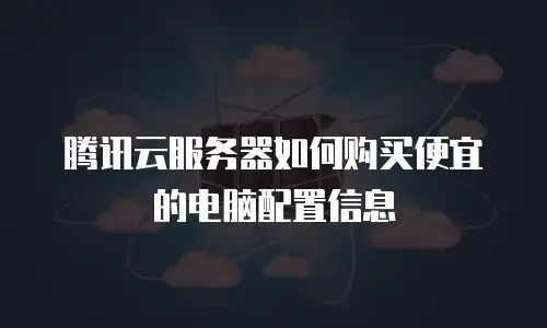 腾讯云服务器如何购买便宜的电脑配置信息