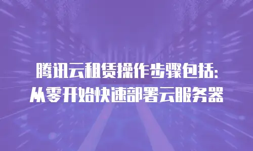 腾讯云租赁操作步骤包括：从零开始快速部署云服务器