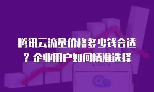 腾讯云流量价格多少钱合适？企业用户如何精准选择
