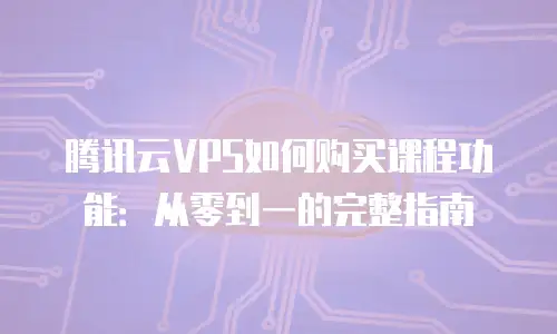 腾讯云VPS如何购买课程功能：从零到一的完整指南