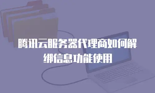 腾讯云服务器代理商如何解绑信息功能使用