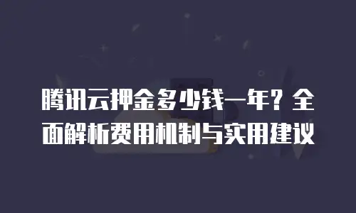 腾讯云押金多少钱一年？全面解析费用机制与实用建议