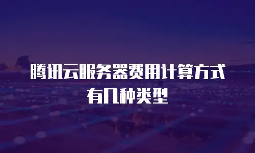 腾讯云服务器费用计算方式有几种类型