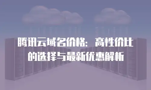腾讯云域名价格：高性价比的选择与最新优惠解析
