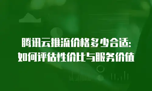 腾讯云推流价格多少合适：如何评估性价比与服务价值