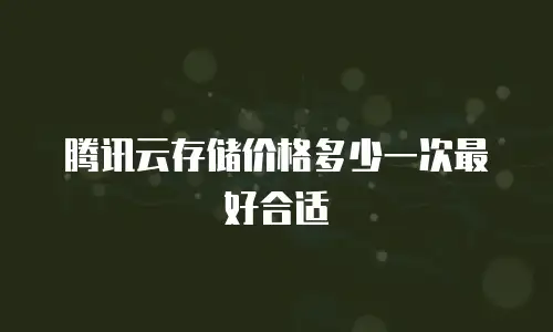 腾讯云存储价格多少一次最好合适