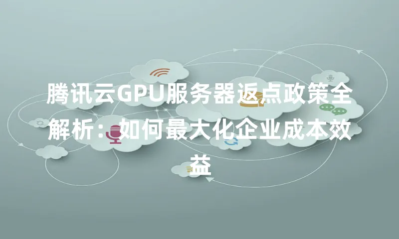 腾讯云GPU服务器返点政策全解析：如何最大化企业成本效益