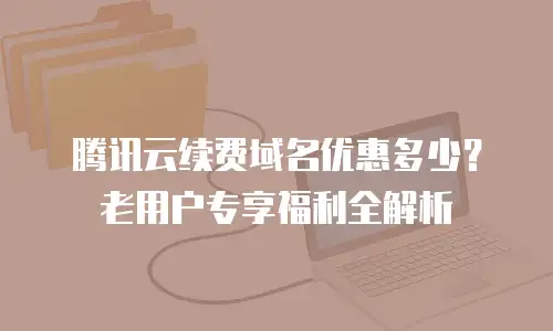 腾讯云续费域名优惠多少？老用户专享福利全解析
