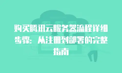 购买腾讯云服务器流程详细步骤：从注册到部署的完整指南