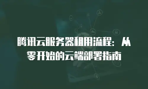 腾讯云服务器租用流程：从零开始的云端部署指南