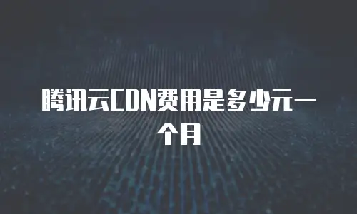 腾讯云CDN费用是多少元一个月