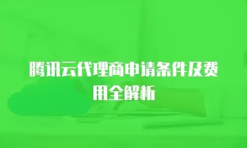 腾讯云代理商申请条件及费用全解析