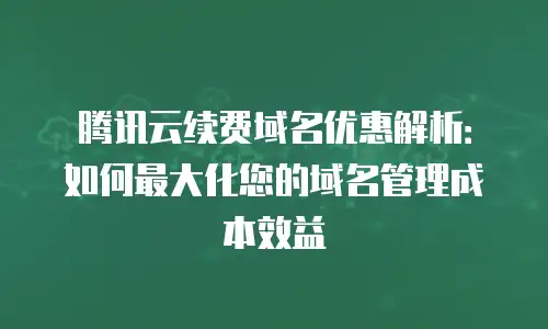 腾讯云续费域名优惠解析：如何最大化您的域名管理成本效益