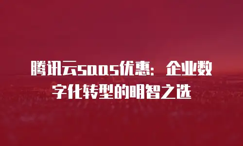 腾讯云saas优惠：企业数字化转型的明智之选