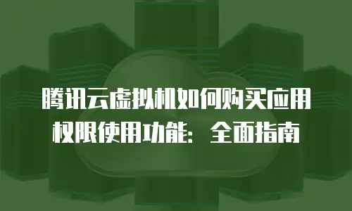 腾讯云虚拟机如何购买应用权限使用功能：全面指南