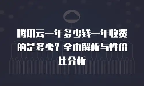 腾讯云一年多少钱一年收费的是多少？全面解析与性价比分析