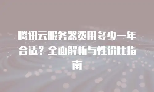 腾讯云服务器费用多少一年合适？全面解析与性价比指南