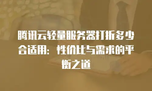 腾讯云轻量服务器打折多少合适用：性价比与需求的平衡之道