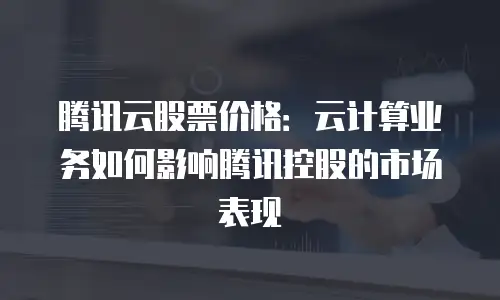 腾讯云股票价格：云计算业务如何影响腾讯控股的市场表现