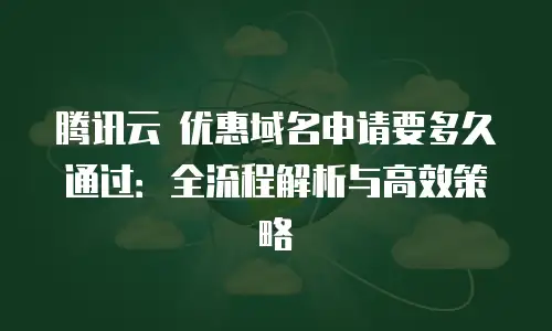 腾讯云 优惠域名申请要多久通过：全流程解析与高效策略