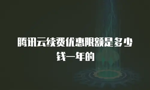 腾讯云续费优惠限额是多少钱一年的