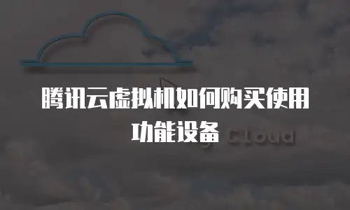腾讯云虚拟机如何购买使用功能设备