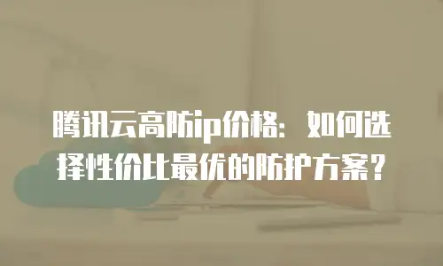 腾讯云高防ip价格：如何选择性价比最优的防护方案？