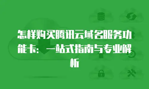 怎样购买腾讯云域名服务功能卡：一站式指南与专业解析