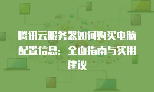 腾讯云服务器如何购买电脑配置信息：全面指南与实用建议